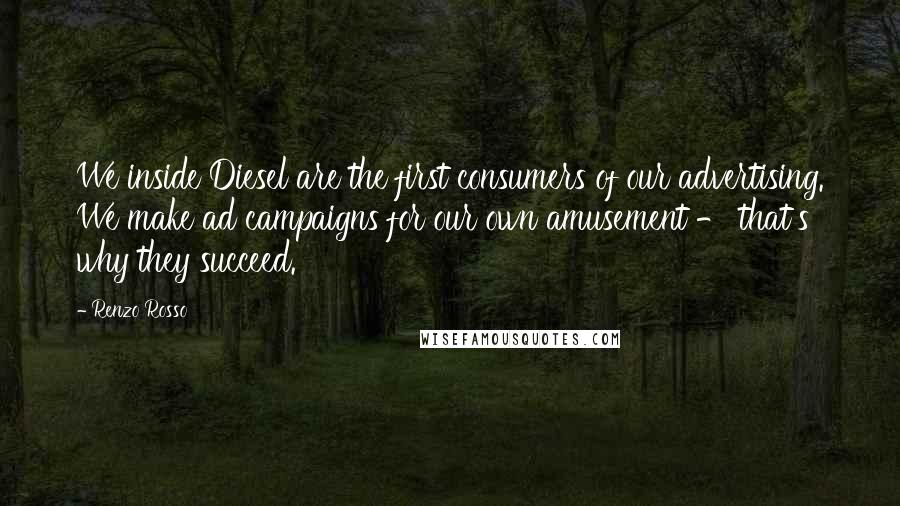 Renzo Rosso Quotes: We inside Diesel are the first consumers of our advertising. We make ad campaigns for our own amusement - that's why they succeed.