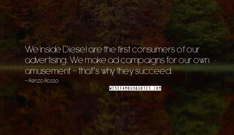 Renzo Rosso Quotes: We inside Diesel are the first consumers of our advertising. We make ad campaigns for our own amusement - that's why they succeed.