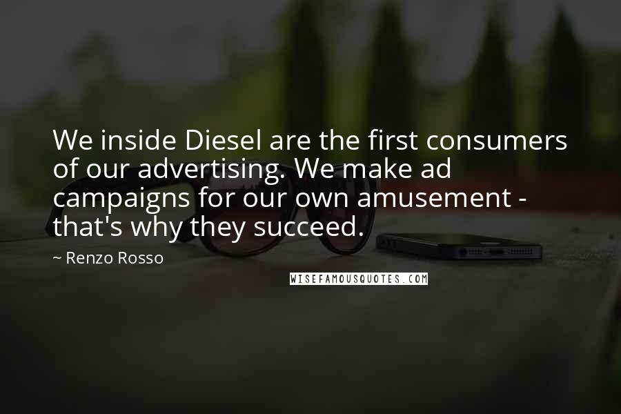 Renzo Rosso Quotes: We inside Diesel are the first consumers of our advertising. We make ad campaigns for our own amusement - that's why they succeed.