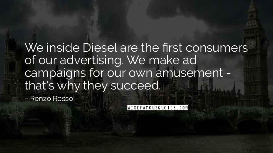 Renzo Rosso Quotes: We inside Diesel are the first consumers of our advertising. We make ad campaigns for our own amusement - that's why they succeed.