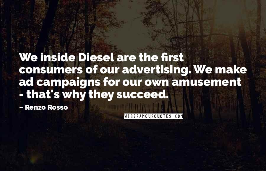 Renzo Rosso Quotes: We inside Diesel are the first consumers of our advertising. We make ad campaigns for our own amusement - that's why they succeed.