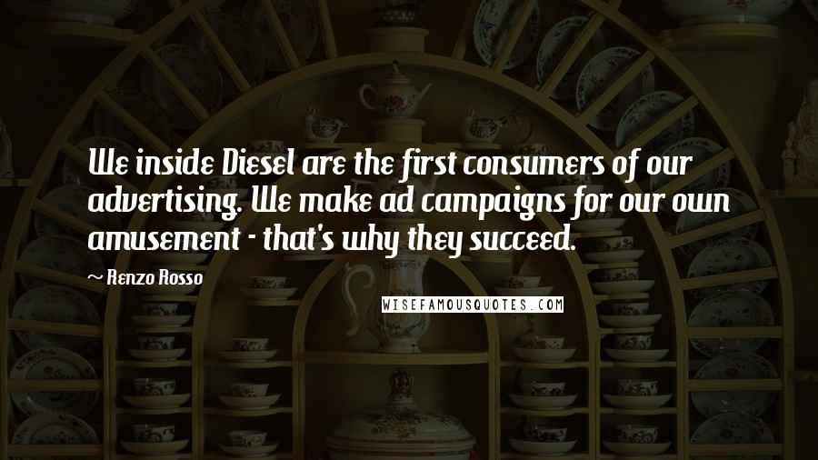 Renzo Rosso Quotes: We inside Diesel are the first consumers of our advertising. We make ad campaigns for our own amusement - that's why they succeed.