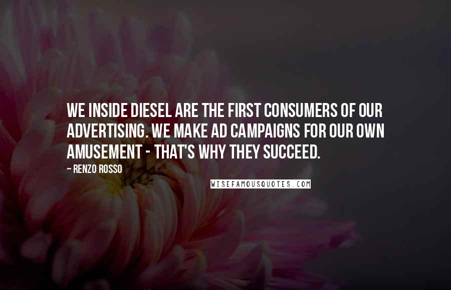 Renzo Rosso Quotes: We inside Diesel are the first consumers of our advertising. We make ad campaigns for our own amusement - that's why they succeed.