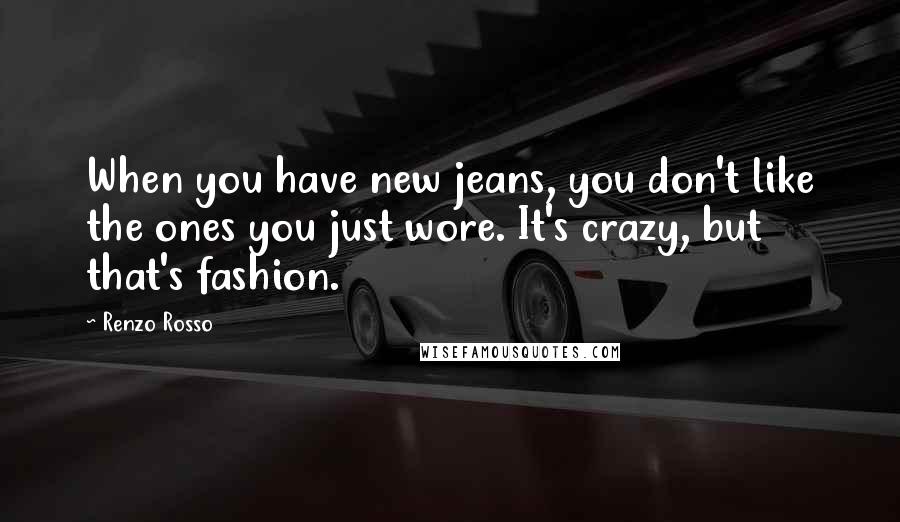 Renzo Rosso Quotes: When you have new jeans, you don't like the ones you just wore. It's crazy, but that's fashion.