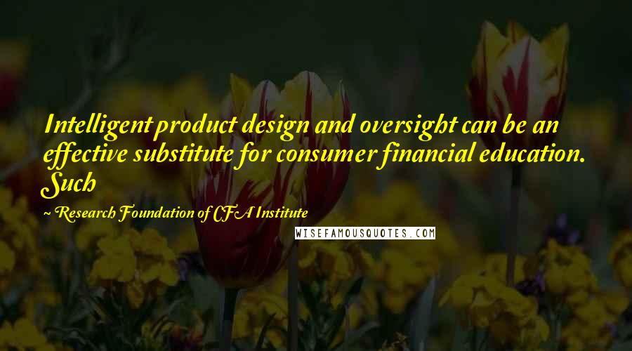 Research Foundation Of CFA Institute Quotes: Intelligent product design and oversight can be an effective substitute for consumer financial education. Such