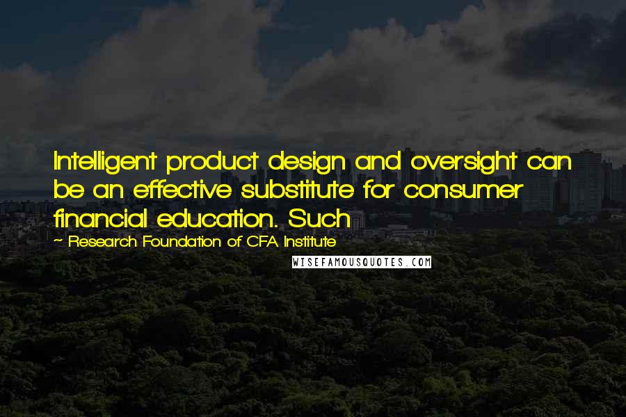 Research Foundation Of CFA Institute Quotes: Intelligent product design and oversight can be an effective substitute for consumer financial education. Such