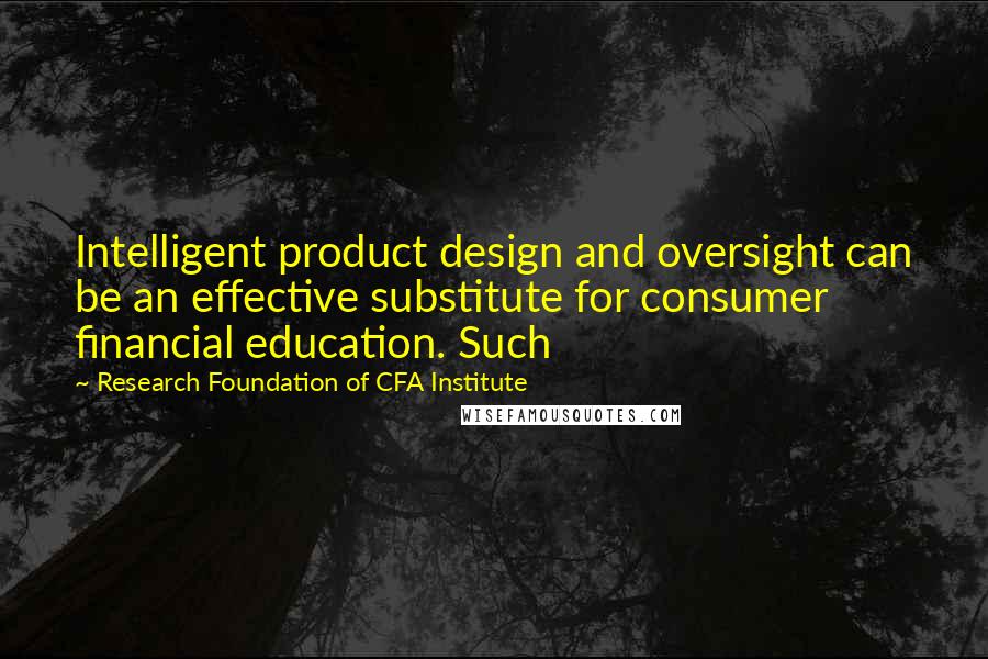 Research Foundation Of CFA Institute Quotes: Intelligent product design and oversight can be an effective substitute for consumer financial education. Such