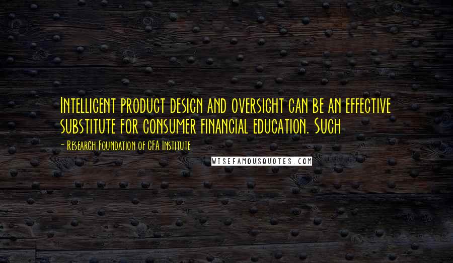 Research Foundation Of CFA Institute Quotes: Intelligent product design and oversight can be an effective substitute for consumer financial education. Such