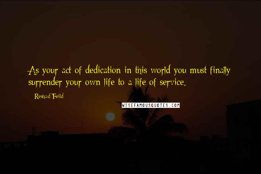 Reshad Feild Quotes: As your act of dedication in this world you must finally surrender your own life to a life of service.