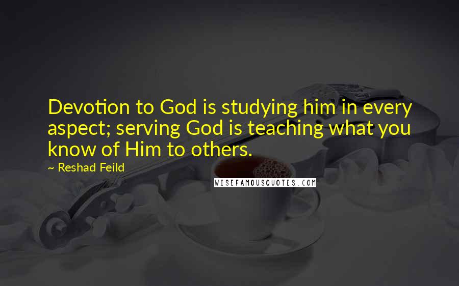 Reshad Feild Quotes: Devotion to God is studying him in every aspect; serving God is teaching what you know of Him to others.