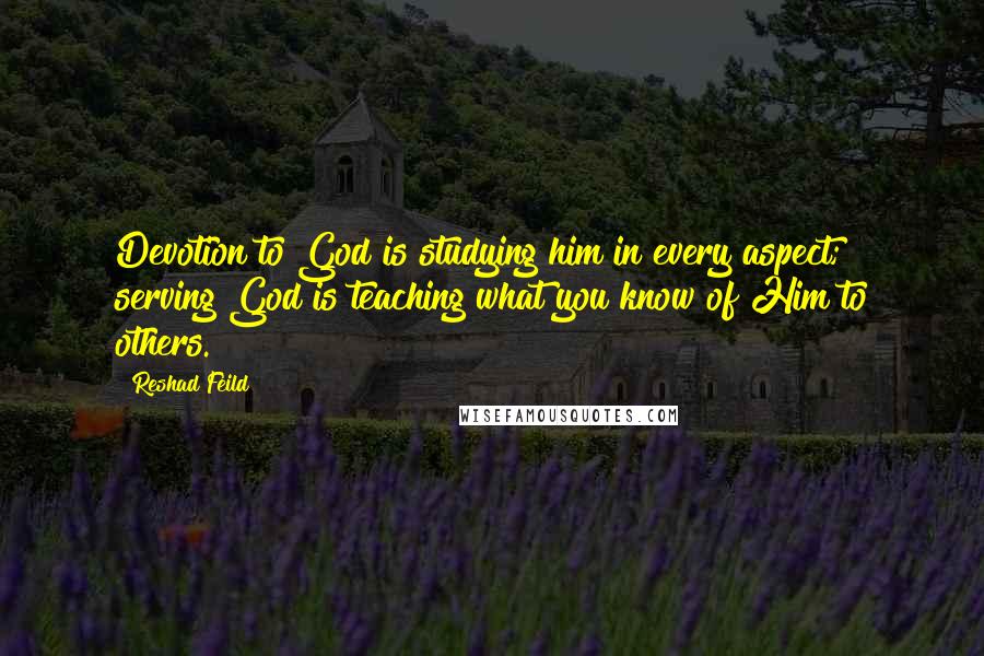 Reshad Feild Quotes: Devotion to God is studying him in every aspect; serving God is teaching what you know of Him to others.