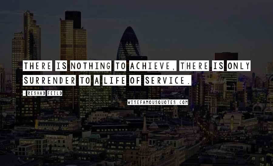 Reshad Feild Quotes: There is nothing to achieve, there is only surrender to a life of service.