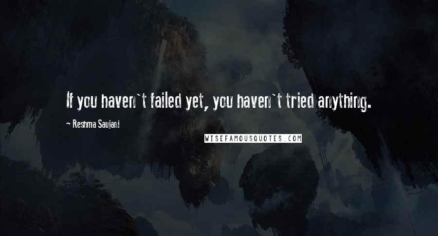 Reshma Saujani Quotes: If you haven't failed yet, you haven't tried anything.