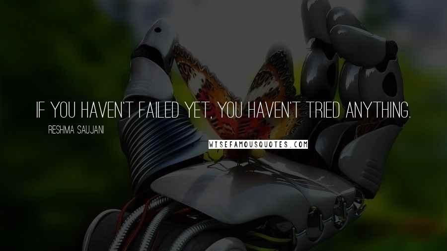 Reshma Saujani Quotes: If you haven't failed yet, you haven't tried anything.