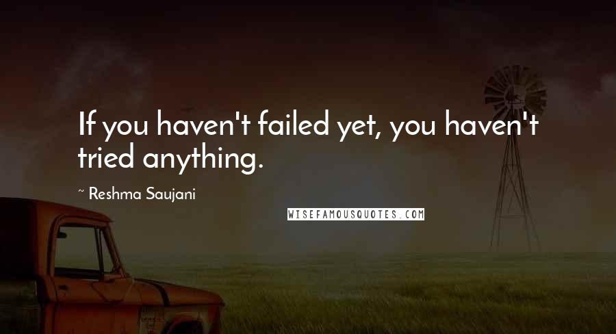 Reshma Saujani Quotes: If you haven't failed yet, you haven't tried anything.