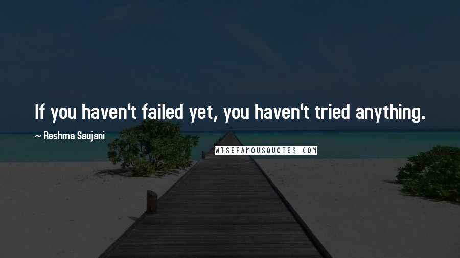 Reshma Saujani Quotes: If you haven't failed yet, you haven't tried anything.