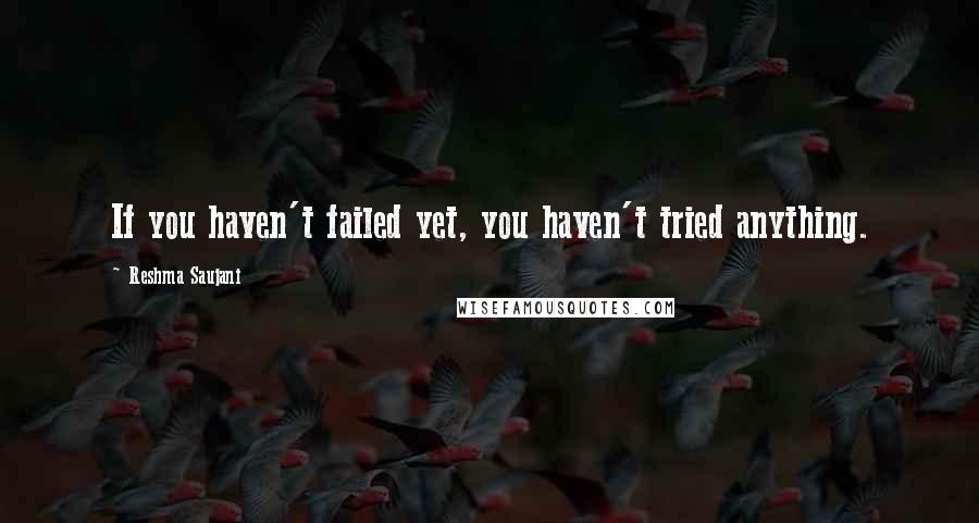 Reshma Saujani Quotes: If you haven't failed yet, you haven't tried anything.