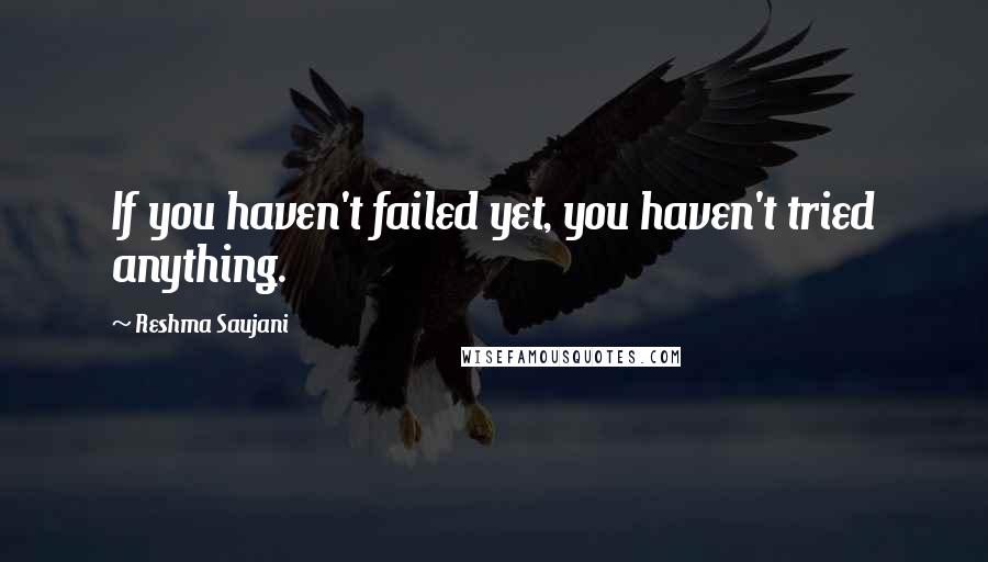 Reshma Saujani Quotes: If you haven't failed yet, you haven't tried anything.