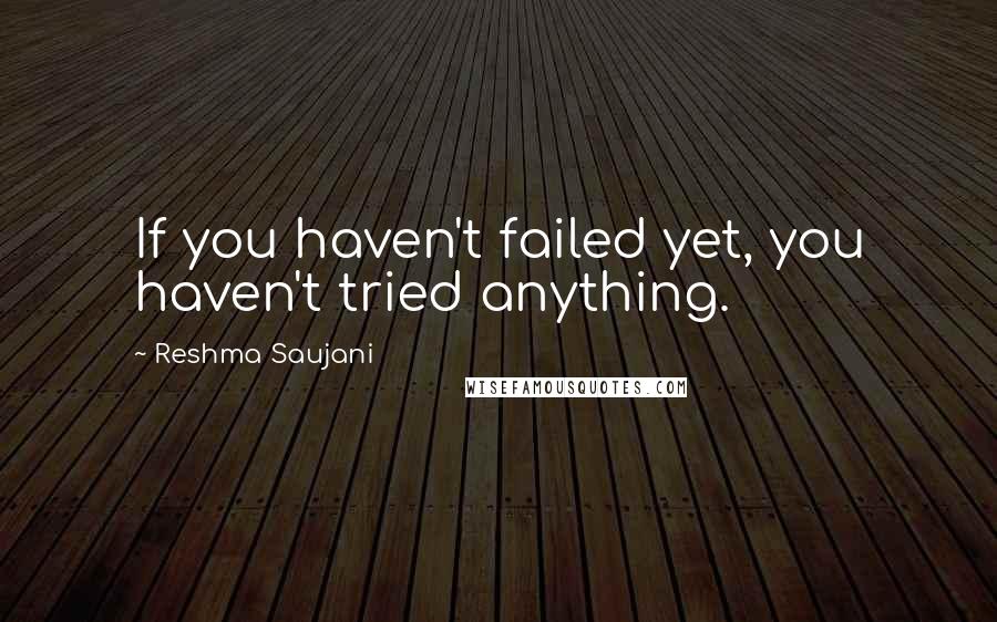 Reshma Saujani Quotes: If you haven't failed yet, you haven't tried anything.