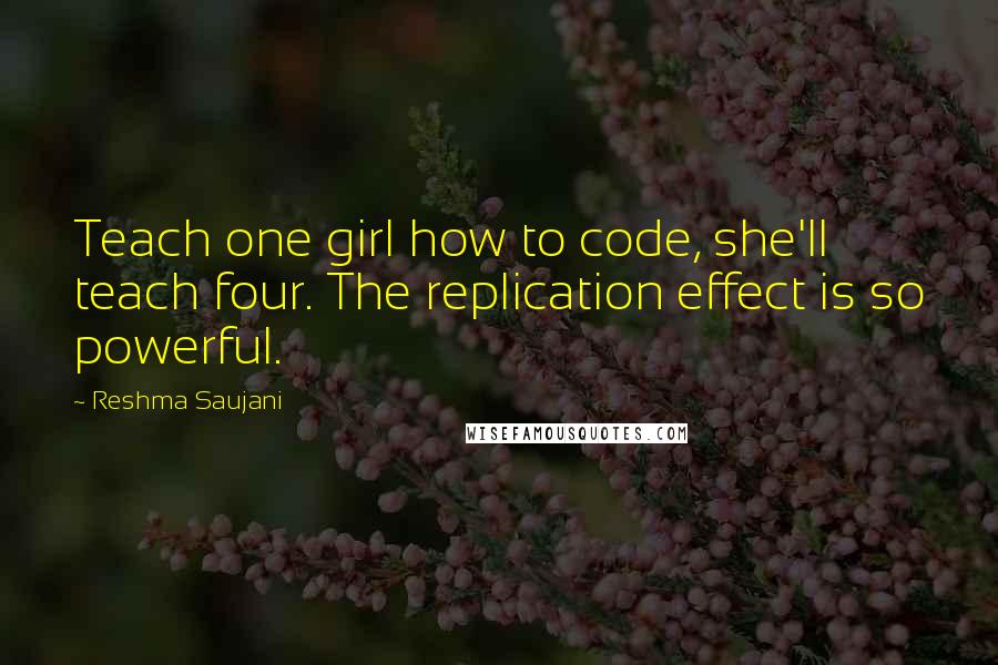 Reshma Saujani Quotes: Teach one girl how to code, she'll teach four. The replication effect is so powerful.