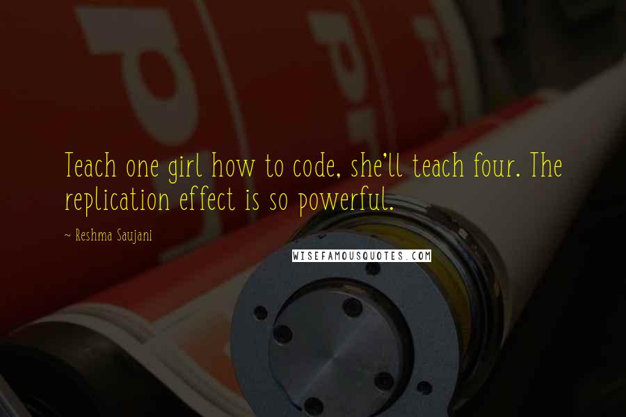 Reshma Saujani Quotes: Teach one girl how to code, she'll teach four. The replication effect is so powerful.