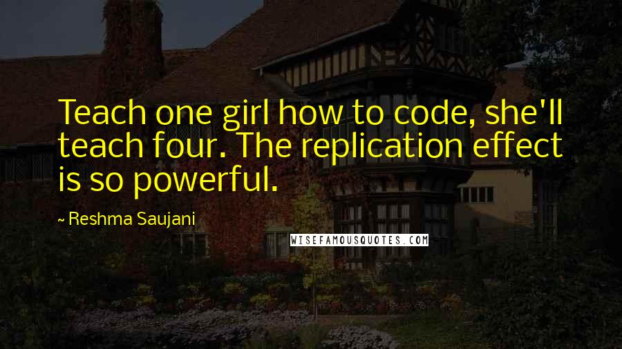 Reshma Saujani Quotes: Teach one girl how to code, she'll teach four. The replication effect is so powerful.