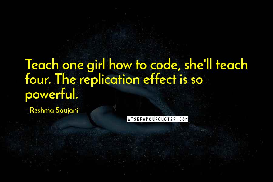 Reshma Saujani Quotes: Teach one girl how to code, she'll teach four. The replication effect is so powerful.