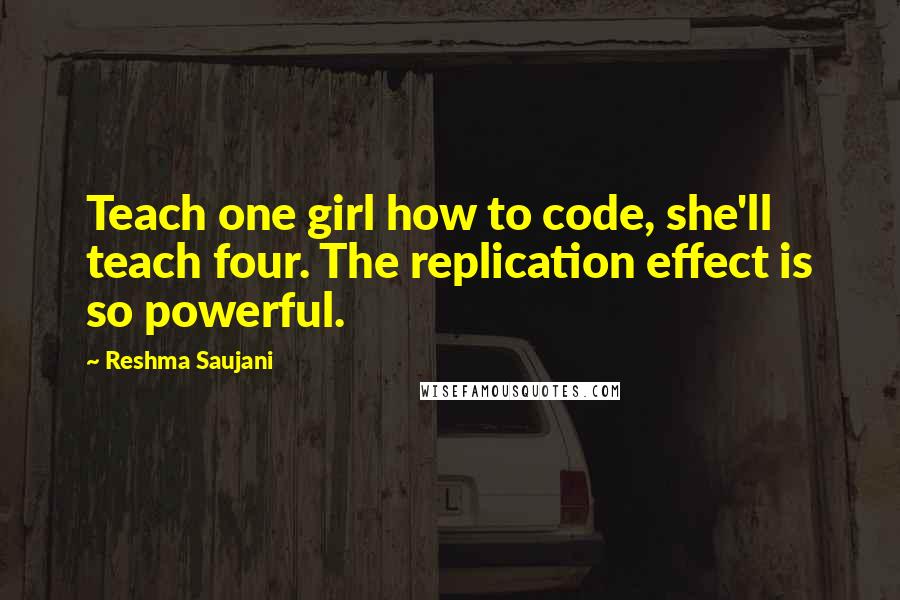 Reshma Saujani Quotes: Teach one girl how to code, she'll teach four. The replication effect is so powerful.