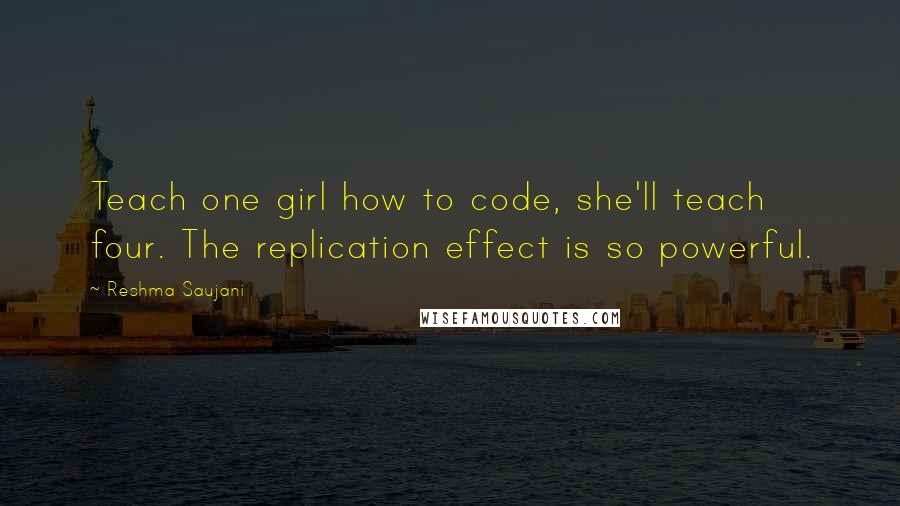 Reshma Saujani Quotes: Teach one girl how to code, she'll teach four. The replication effect is so powerful.