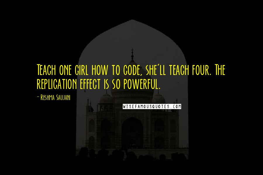 Reshma Saujani Quotes: Teach one girl how to code, she'll teach four. The replication effect is so powerful.