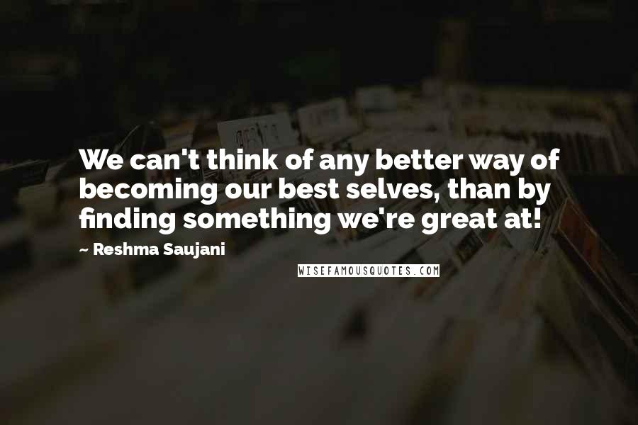 Reshma Saujani Quotes: We can't think of any better way of becoming our best selves, than by finding something we're great at!