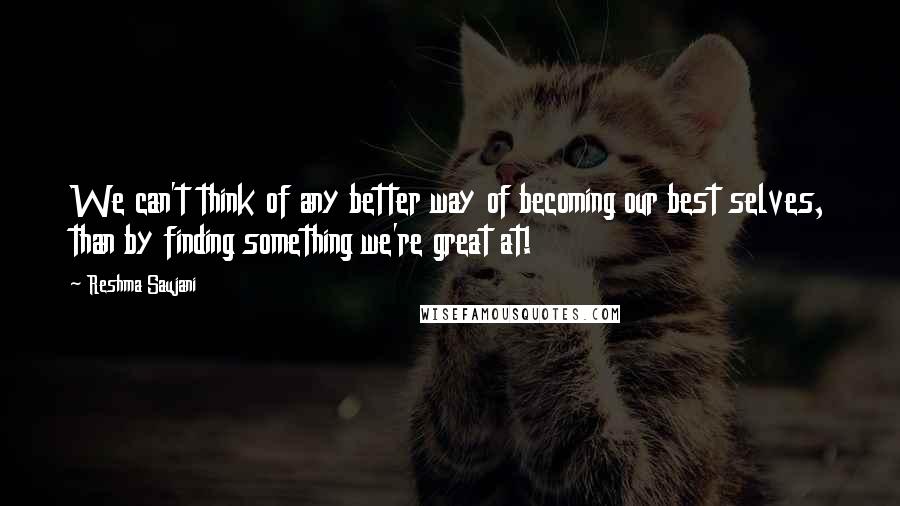 Reshma Saujani Quotes: We can't think of any better way of becoming our best selves, than by finding something we're great at!