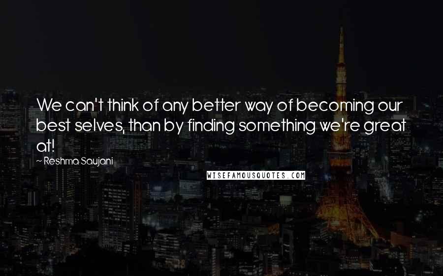 Reshma Saujani Quotes: We can't think of any better way of becoming our best selves, than by finding something we're great at!