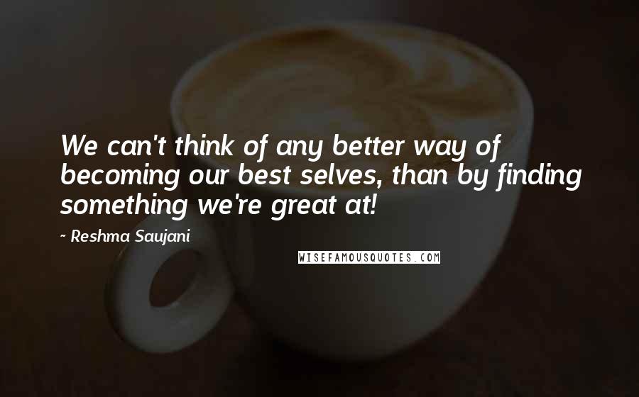 Reshma Saujani Quotes: We can't think of any better way of becoming our best selves, than by finding something we're great at!