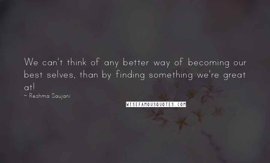 Reshma Saujani Quotes: We can't think of any better way of becoming our best selves, than by finding something we're great at!