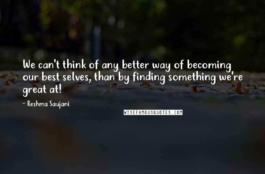 Reshma Saujani Quotes: We can't think of any better way of becoming our best selves, than by finding something we're great at!