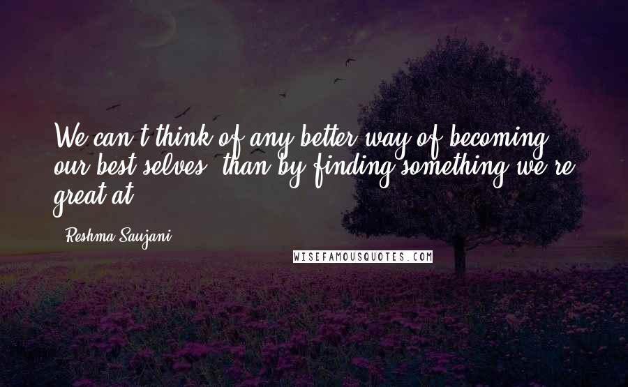 Reshma Saujani Quotes: We can't think of any better way of becoming our best selves, than by finding something we're great at!