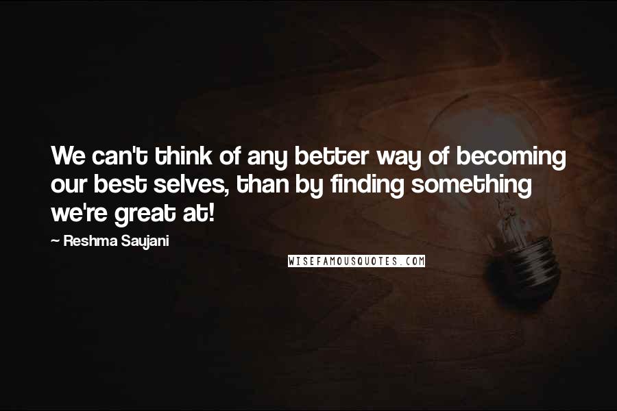 Reshma Saujani Quotes: We can't think of any better way of becoming our best selves, than by finding something we're great at!