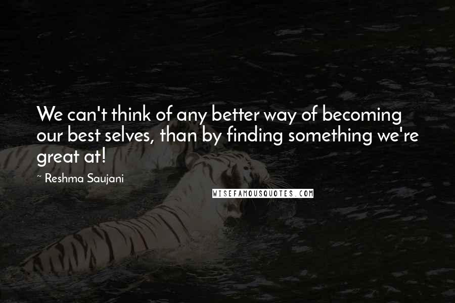 Reshma Saujani Quotes: We can't think of any better way of becoming our best selves, than by finding something we're great at!