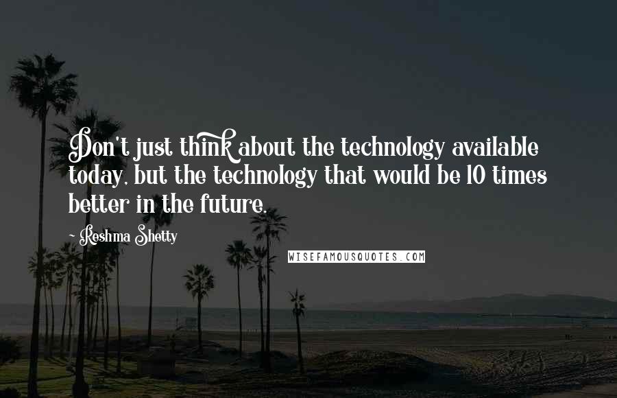 Reshma Shetty Quotes: Don't just think about the technology available today, but the technology that would be 10 times better in the future.