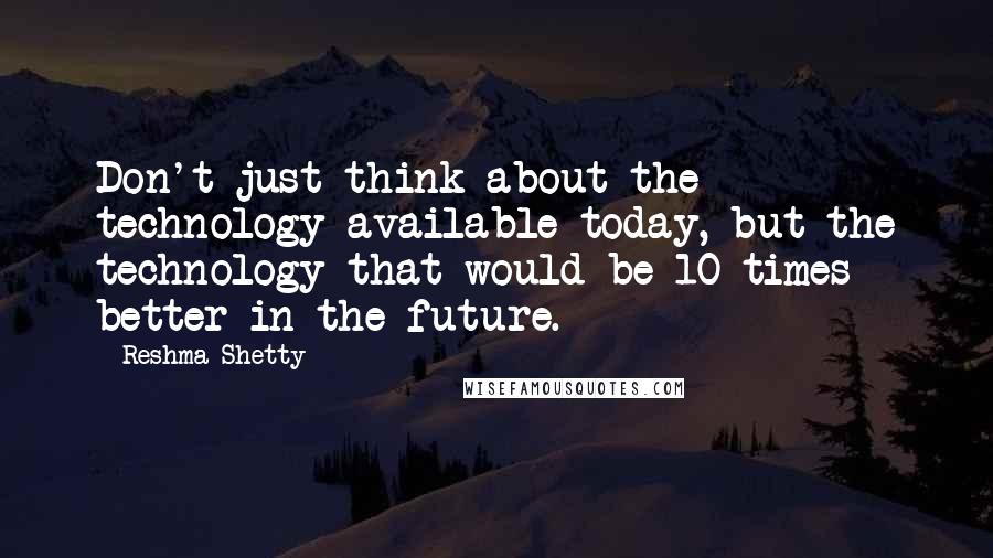 Reshma Shetty Quotes: Don't just think about the technology available today, but the technology that would be 10 times better in the future.