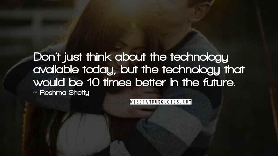 Reshma Shetty Quotes: Don't just think about the technology available today, but the technology that would be 10 times better in the future.