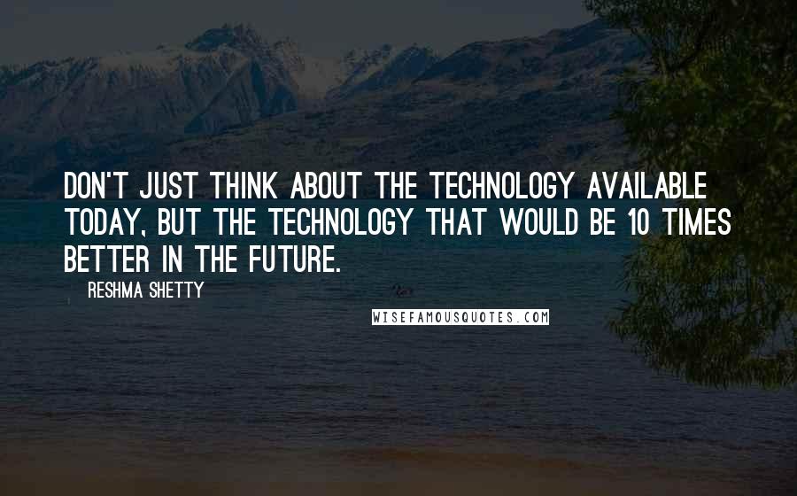 Reshma Shetty Quotes: Don't just think about the technology available today, but the technology that would be 10 times better in the future.