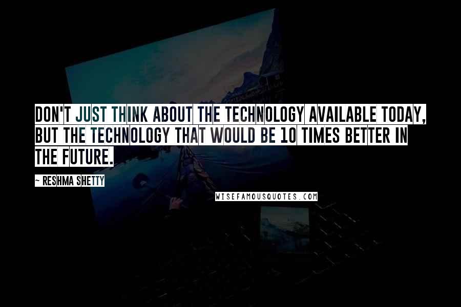 Reshma Shetty Quotes: Don't just think about the technology available today, but the technology that would be 10 times better in the future.