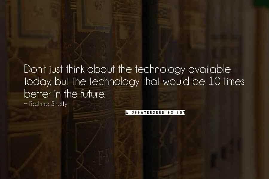 Reshma Shetty Quotes: Don't just think about the technology available today, but the technology that would be 10 times better in the future.