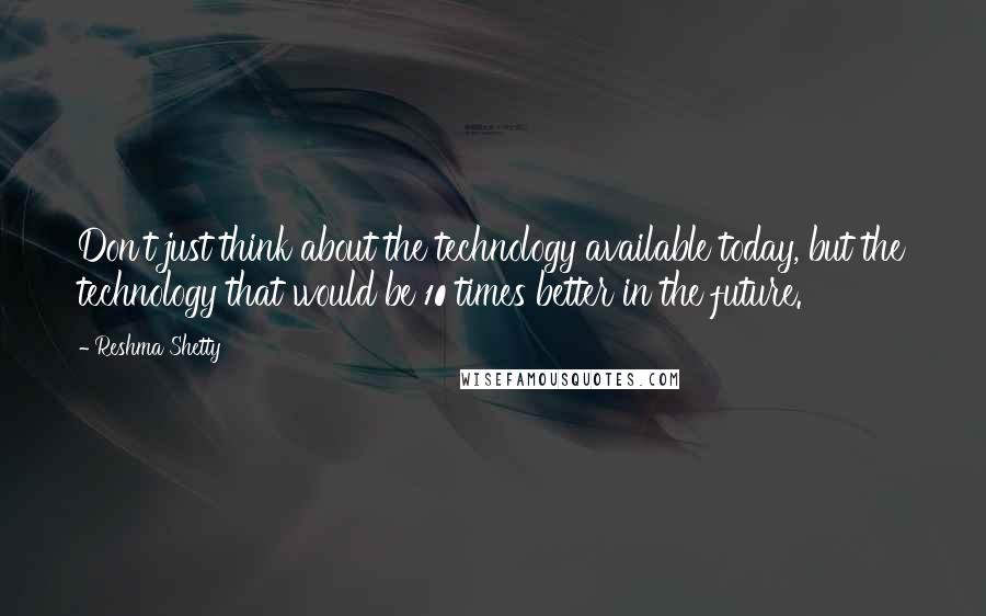 Reshma Shetty Quotes: Don't just think about the technology available today, but the technology that would be 10 times better in the future.