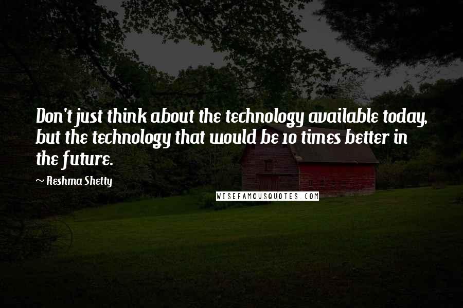 Reshma Shetty Quotes: Don't just think about the technology available today, but the technology that would be 10 times better in the future.