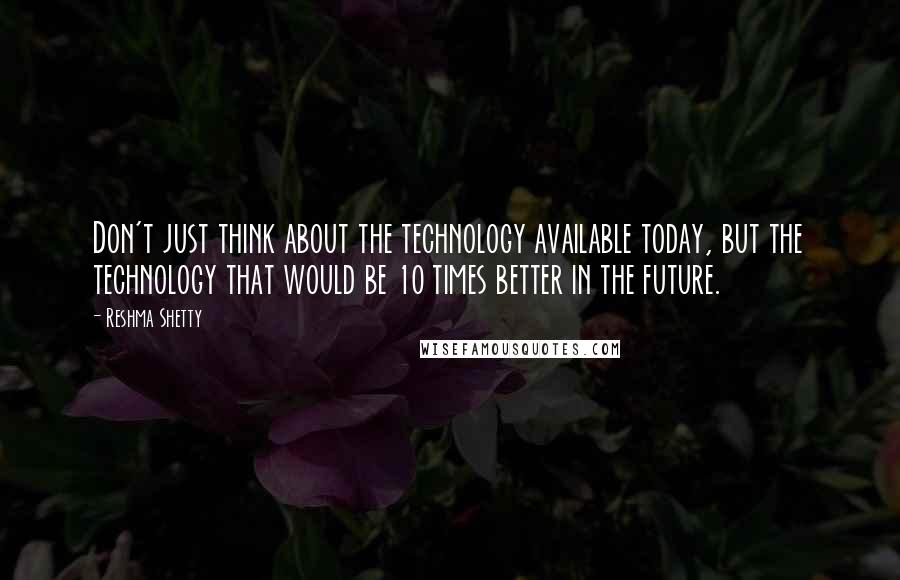 Reshma Shetty Quotes: Don't just think about the technology available today, but the technology that would be 10 times better in the future.