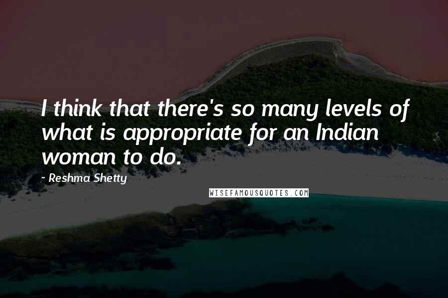 Reshma Shetty Quotes: I think that there's so many levels of what is appropriate for an Indian woman to do.