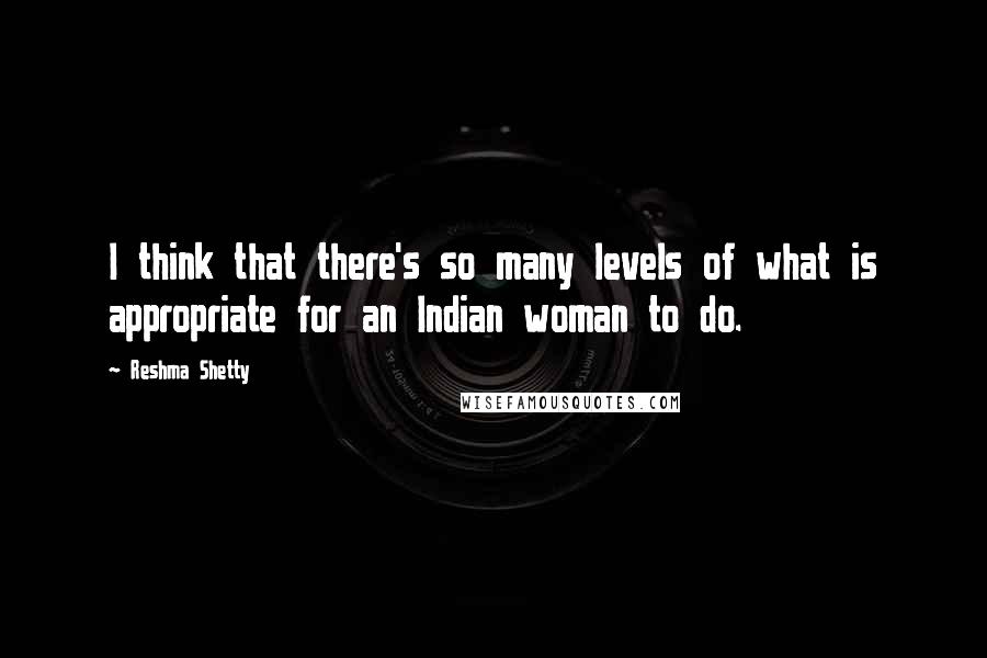 Reshma Shetty Quotes: I think that there's so many levels of what is appropriate for an Indian woman to do.